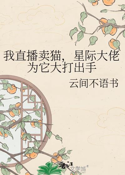 我直播卖猫,星际大佬为它大打出手